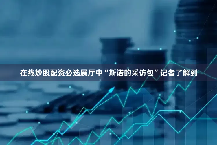 在线炒股配资必选展厅中“斯诺的采访包”记者了解到