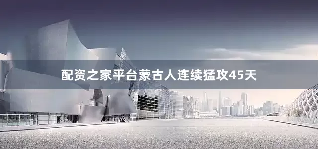 配资之家平台蒙古人连续猛攻45天