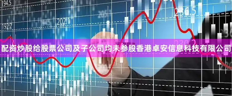 配资炒股给股票公司及子公司均未参股香港卓安信息科技有限公司