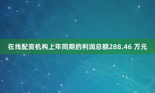 在线配资机构上年同期的利润总额288.46 万元
