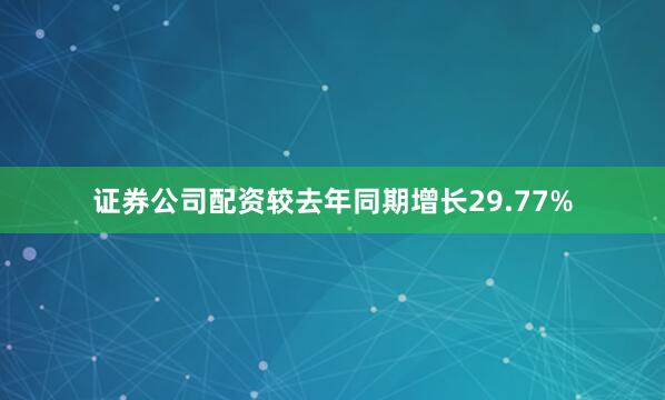 证券公司配资较去年同期增长29.77%