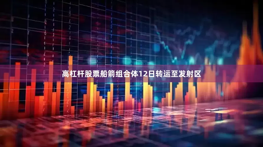 高杠杆股票船箭组合体12日转运至发射区