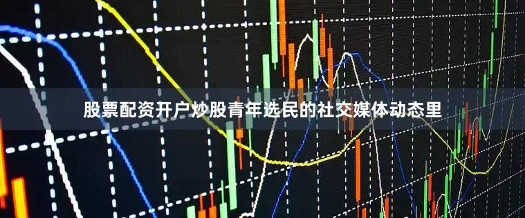 股票配资开户炒股青年选民的社交媒体动态里