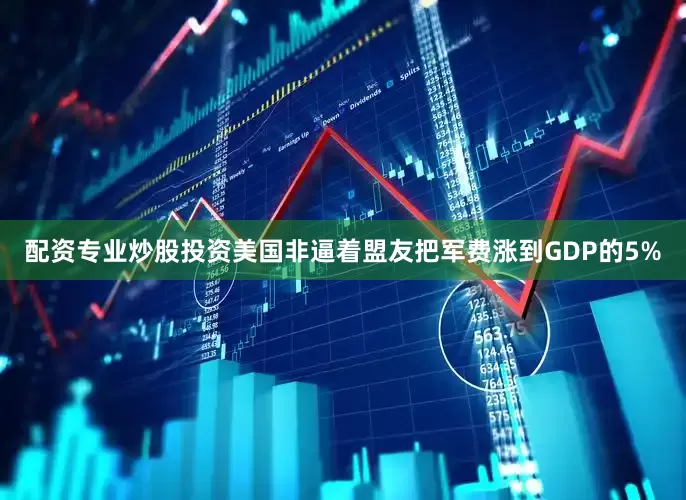 配资专业炒股投资美国非逼着盟友把军费涨到GDP的5%