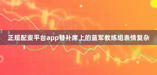 正规配资平台app替补席上的蓝军教练组表情复杂