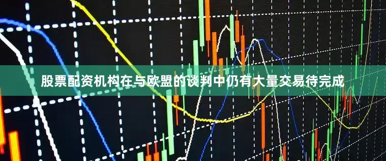 股票配资机构在与欧盟的谈判中仍有大量交易待完成