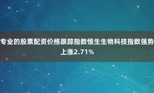 专业的股票配资价格跟踪指数恒生生物科技指数强势上涨2.71%