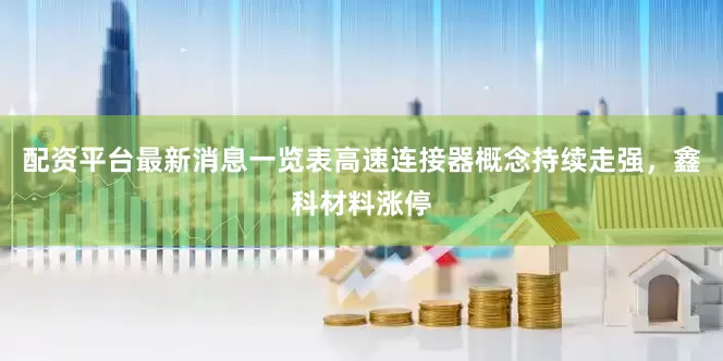 配资平台最新消息一览表高速连接器概念持续走强，鑫科材料涨停