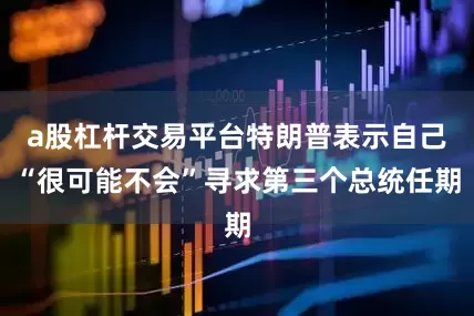 a股杠杆交易平台特朗普表示自己“很可能不会”寻求第三个总统任期