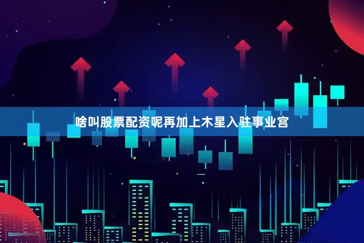 啥叫股票配资呢再加上木星入驻事业宫