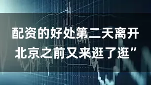 配资的好处第二天离开北京之前又来逛了逛”