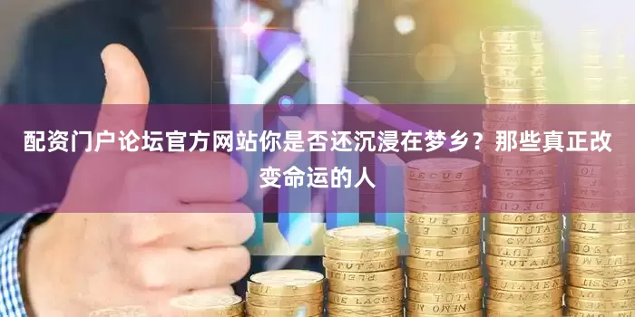 配资门户论坛官方网站你是否还沉浸在梦乡？那些真正改变命运的人
