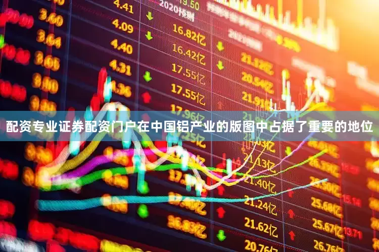 配资专业证券配资门户在中国铝产业的版图中占据了重要的地位