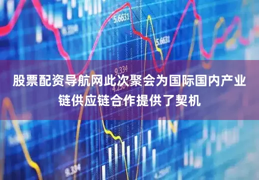 股票配资导航网此次聚会为国际国内产业链供应链合作提供了契机