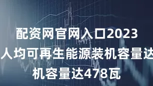 配资网官网入口2023年全球人均可再生能源装机容量达478瓦