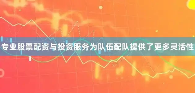专业股票配资与投资服务为队伍配队提供了更多灵活性