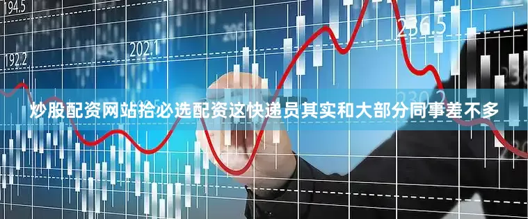 炒股配资网站拾必选配资这快递员其实和大部分同事差不多