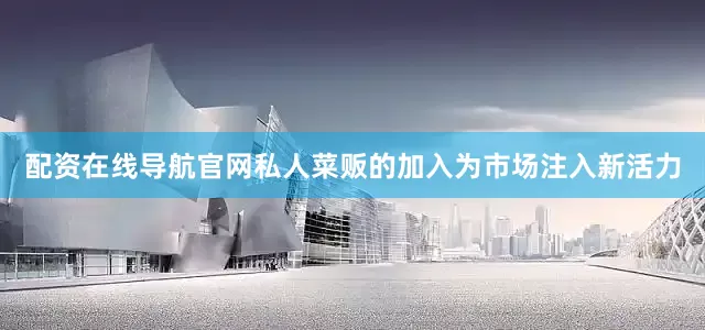 配资在线导航官网私人菜贩的加入为市场注入新活力