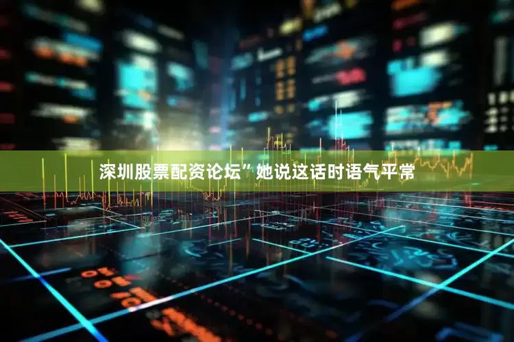 深圳股票配资论坛”她说这话时语气平常