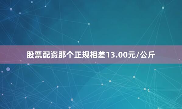 股票配资那个正规相差13.00元/公斤