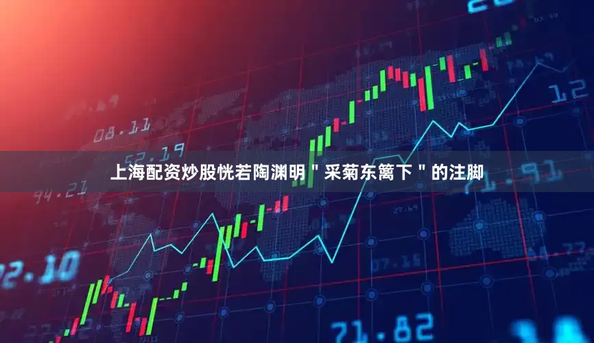 上海配资炒股恍若陶渊明＂采菊东篱下＂的注脚