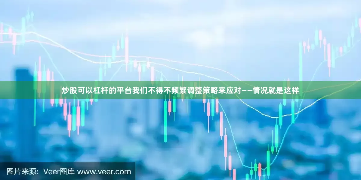 炒股可以杠杆的平台我们不得不频繁调整策略来应对——情况就是这样