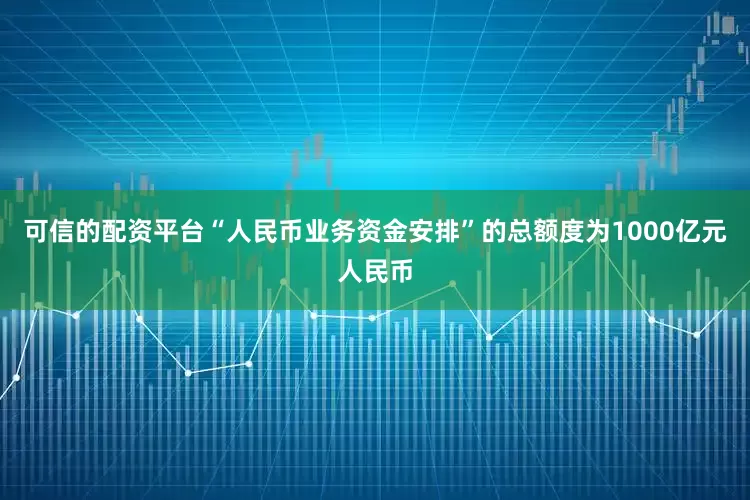 可信的配资平台“人民币业务资金安排”的总额度为1000亿元人民币
