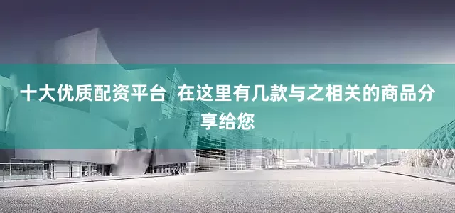 十大优质配资平台  在这里有几款与之相关的商品分享给您