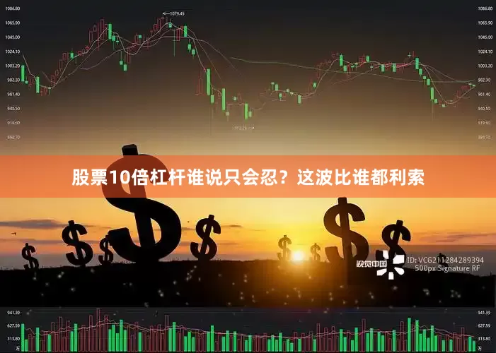 股票10倍杠杆谁说只会忍？这波比谁都利索
