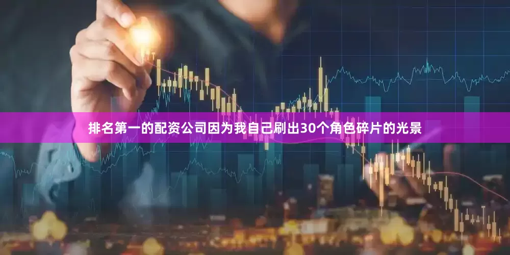 排名第一的配资公司因为我自己刷出30个角色碎片的光景