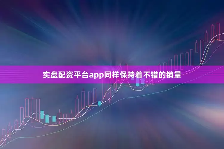 实盘配资平台app同样保持着不错的销量