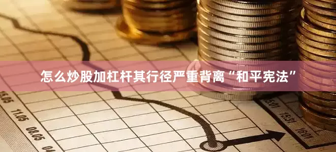 怎么炒股加杠杆其行径严重背离“和平宪法”