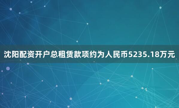 沈阳配资开户总租赁款项约为人民币5235.18万元