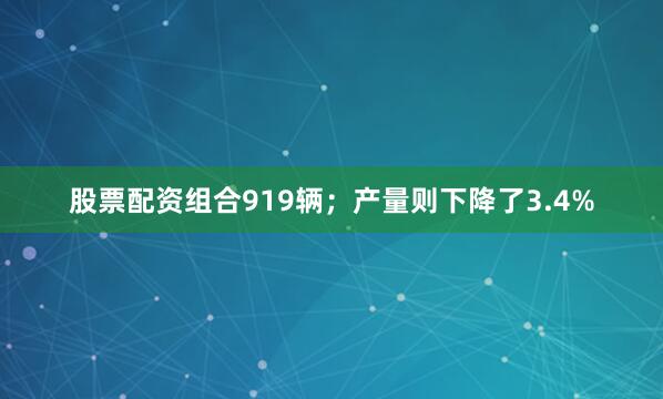 股票配资组合919辆；产量则下降了3.4%