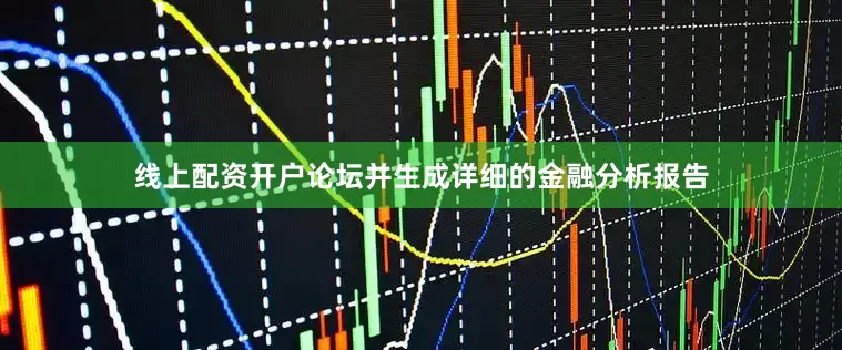 线上配资开户论坛并生成详细的金融分析报告