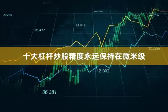十大杠杆炒股精度永远保持在微米级
