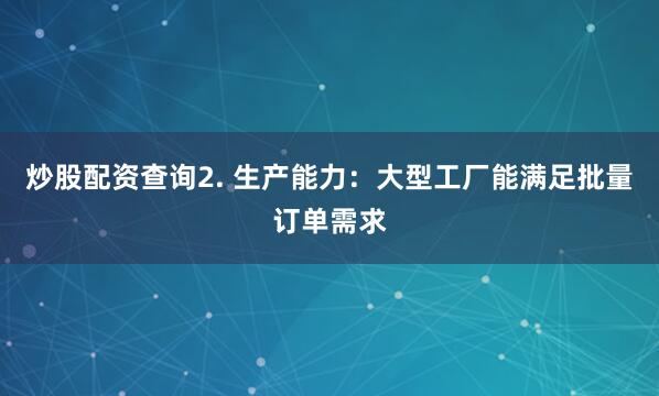 炒股配资查询2. 生产能力：大型工厂能满足批量订单需求