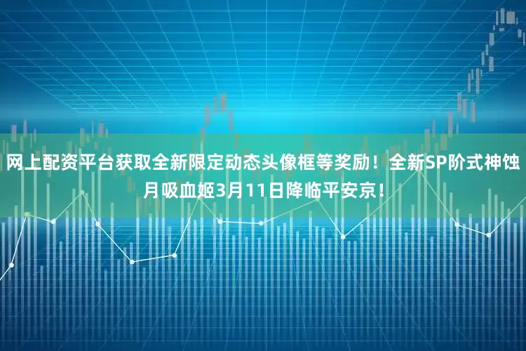 网上配资平台获取全新限定动态头像框等奖励！全新SP阶式神蚀月吸血姬3月11日降临平安京！