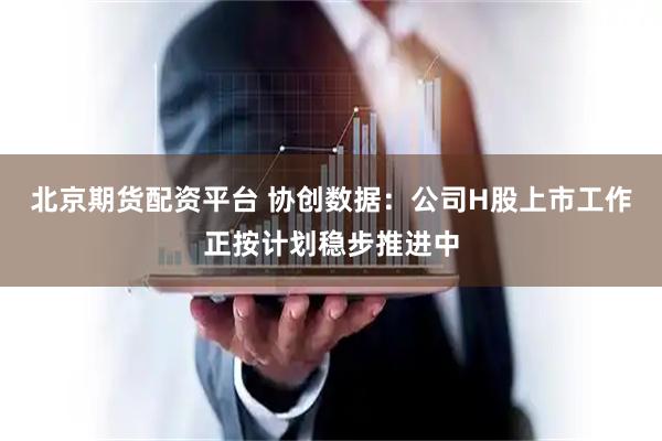 北京期货配资平台 协创数据：公司H股上市工作正按计划稳步推进中