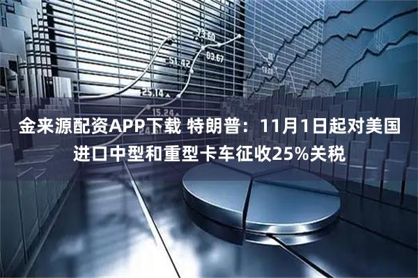 金来源配资APP下载 特朗普：11月1日起对美国进口中型和重型卡车征收25%关税