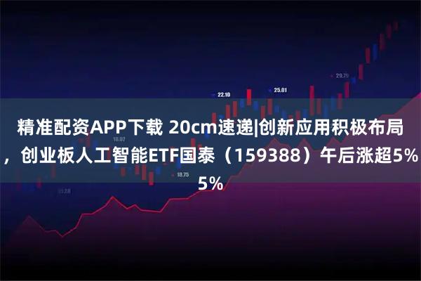 精准配资APP下载 20cm速递|创新应用积极布局,创业板人工智能ETF国泰(159388)午后涨超5%