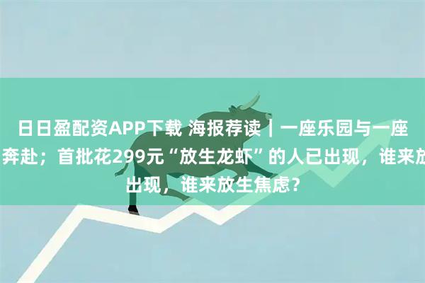 日日盈配资APP下载 海报荐读｜一座乐园与一座城的双向奔赴；首批花299元“放生龙虾”的人已出现，谁来放生焦虑？
