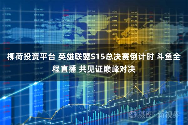 柳荷投资平台 英雄联盟S15总决赛倒计时 斗鱼全程直播 共见证巅峰对决