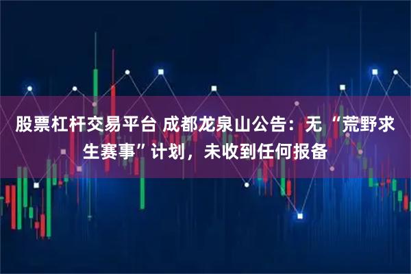 股票杠杆交易平台 成都龙泉山公告：无 “荒野求生赛事”计划，未收到任何报备