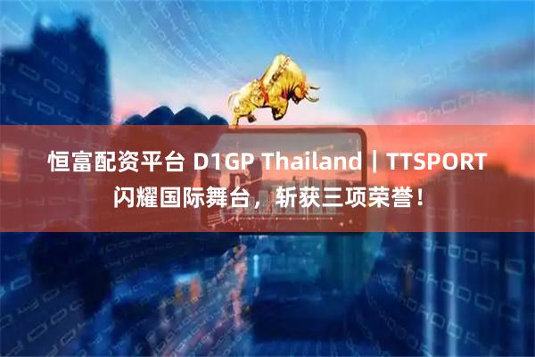 恒富配资平台 D1GP Thailand|TTSPORT闪耀国际舞台,斩获三项荣誉!