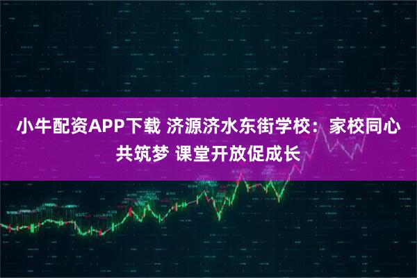 小牛配资APP下载 济源济水东街学校:家校同心共筑梦 课堂开放促成长