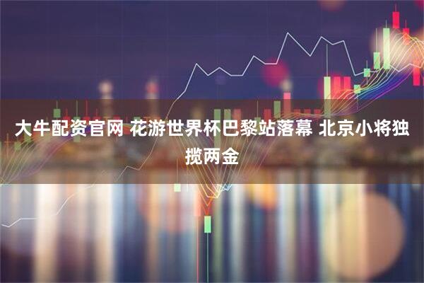 大牛配资官网 花游世界杯巴黎站落幕 北京小将独揽两金
