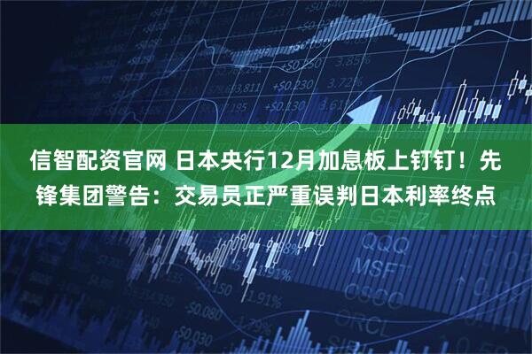 信智配资官网 日本央行12月加息板上钉钉!先锋集团警告:交易员正严重误判日本利率终点