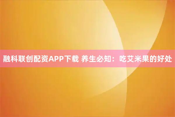 融科联创配资APP下载 养生必知：吃艾米果的好处