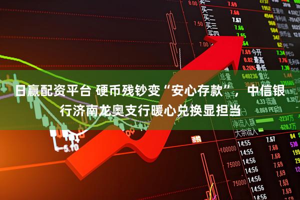 日赢配资平台 硬币残钞变“安心存款”,中信银行济南龙奥支行暖心兑换显担当